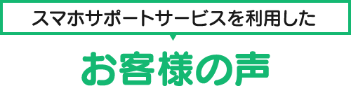 スマホサポートサービスを利用したお客様の声